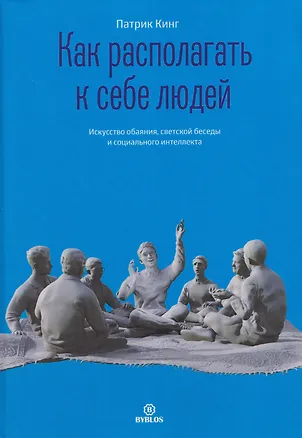 Книга Как располагать к себе людей. Искусство обаяния, светской беседы и социального интеллекта (Патрик Кинг)