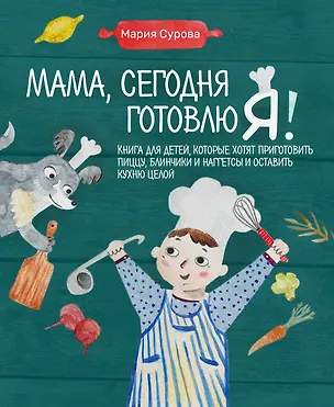 Книга Мама, сегодня готовлю я! Книга для детей, которые хотят приготовить пиццу, блинчики и наггетсы и оставить кухню целой. (Мария Сурова)