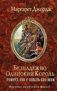 Безнадежно одинокий король. Генрих VIII и шесть его жен: Автобиография Генриха VIII с комментариями его шута Уилла Сомерса