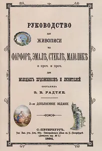 Руководство для живописи на фарфоре, эмали, стекле, маиолике и проч. и проч. Для молодых художников и любителей