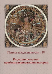 Память и идентичность - IV. Разделенное время: проблема периодизации истории: Сборник статей по материалам Всероссийской научной конференции. Москва, 20-21 октября 2021 г.