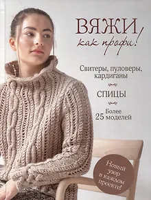 Вяжи как профи!: Свитеры, пуловеры, кардиганы: Более 25 моделей: Спицы
