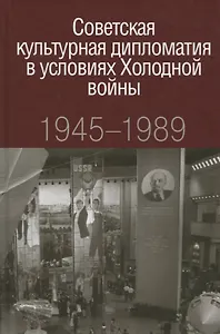 Советская культурная дипломатия в условиях Холодной войны 1945-1989