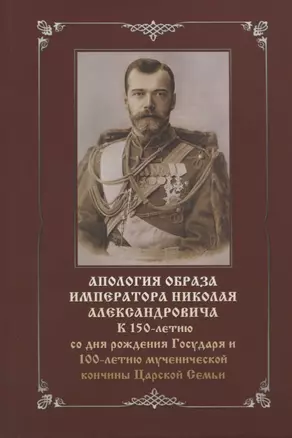 Апология образа императора Николая Александровича. К 150-летию со дня рождения Государя и 100-летию мученической кончины Царской Семьи — 2717743 — 1