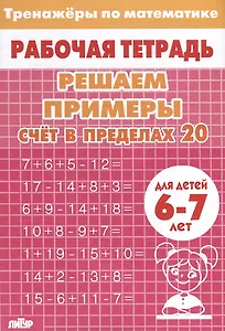 Тренажеры по математике. Решаем примеры. Счет в пределах 20 (для детей 6-7 лет)