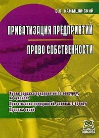 Книга Приватизация предприятий, Право собственности: Купля-продажа предприятий по конкурсу, на аукционе, Приватизация предприятий, сданных в аренду, Продажа (Владимир Камышанский) — 1