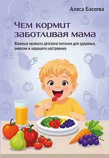 Чем кормит заботливая мама. Важные правила детского питания для здоровья, энергии и хорошего настроения