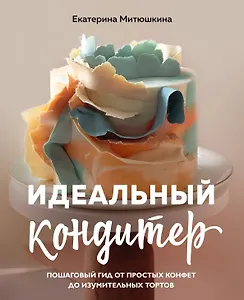 Идеальный кондитер. Пошаговый гид от простых конфет до изумительных тортов