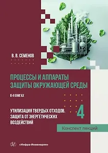 Процессы и аппараты защиты окружающей среды. В 4-х книгах. Книга 4. Утилизация твердых отходов. Защита от энергетических воздействий. Конспект лекций