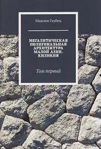 Мегалитическая полигональная архитектура Малой Азии. Киликия. Том 1.