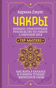Чакры. Большое практическое руководство по работе с энергией тела. Как жить в балансе и усилить течение жизненной силы