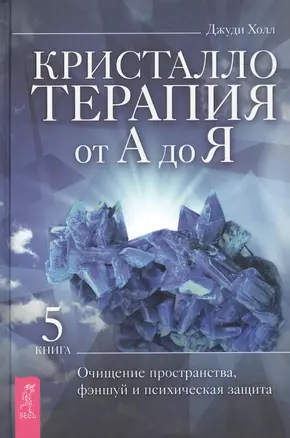 Кристаллотерапия от А до Я. Книга 5. Очищение пространства, фэншуй и психическая защита — 2874187 — 1