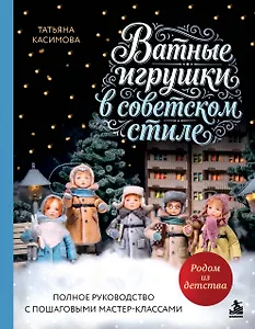 Родом из детства. Ватные игрушки в советском стиле. Полное руководство с пошаговыми мастер-классами