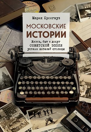 Книга Московские истории. Жизнь, быт и досуг советской эпохи устами жителей столицы (Мария Кронгауз)