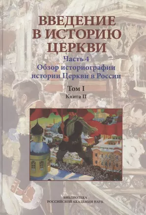 Введение в историю Церкви. Часть 4. Обзор историографии истории Церкви в России. Том I. Книга II. Учебное пособие — 2955732 — 1