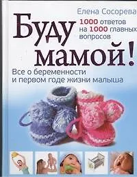 Книга Буду мамой! Все о беременности и первом годе жизни малыша. 1000 ответов на 1000 главных вопросов (Елена Сосорева)