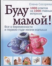 Книга Буду мамой! Все о беременности и первом годе жизни малыша. 1000 ответов на 1000 главных вопросов (Елена Сосорева) — 1