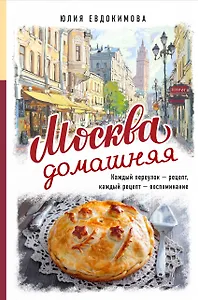 Москва домашняя. Каждый переулок - рецепт, каждый рецепт - воспоминание