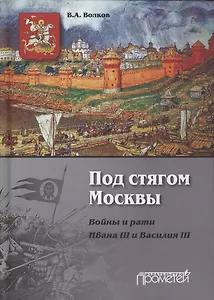 Под стягом Москвы. Войны и рати Ивана III и Василия III: Монография. 2-е издание, дополненное и переработанное
