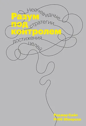 Книга Разум под контролем. Неочевидные стратегии достижения целей (Роджер Сайп, Робб Збиерски)