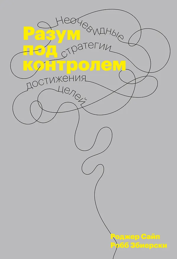 Книга Разум под контролем. Неочевидные стратегии достижения целей (Роджер Сайп, Робб Збиерски) — 1