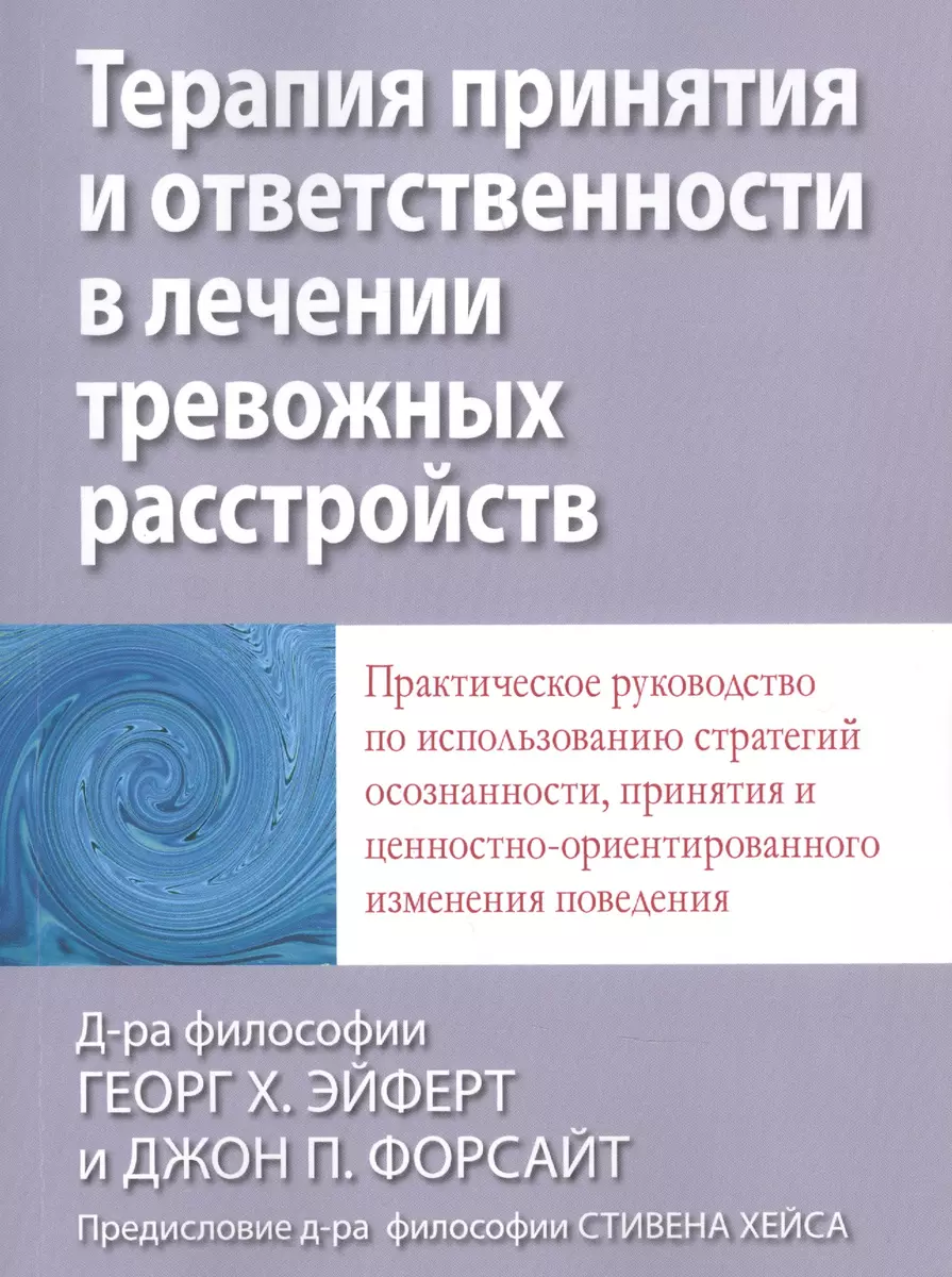 Терапия принятия и ответственности в лечении тревожных расстройств.  Практическое руководство по использованию стратегий осознанности, принятия  и ценностно-ориентированного изменения поведения (Джон П. Форсайт, Георг Х.  Эйферт) - купить книгу с ...