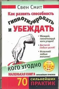 Книга Как развить способность гипнотизировать и убеждать кого угодно (Свен Смит)