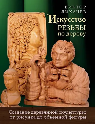 Книга Искусство резьбы по дереву. Создание деревянной скульптуры от рисунка до объемной фигуры (Виктор Лихачев)