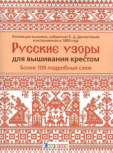 Русские узоры для вышивания крестом: Более 100 подробных схем. Коллекция вышивок, собранная К.Д. Далматовым и исполненная в 1889 году