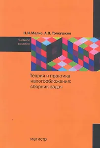 Теория и практика налогообложения: сборник задач: учеб. пособие / (мягк) Малис Н., Толкушкин А. (Инфра-М)