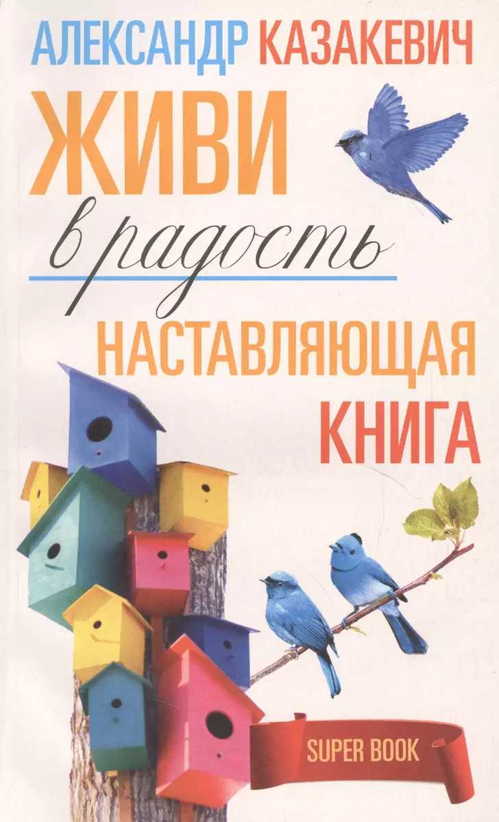 Наставляющая книга. Живи в радость (Александр Казакевич) - купить книгу с  доставкой в интернет-магазине «Читай-город». ISBN: 978-5-227-06302-1