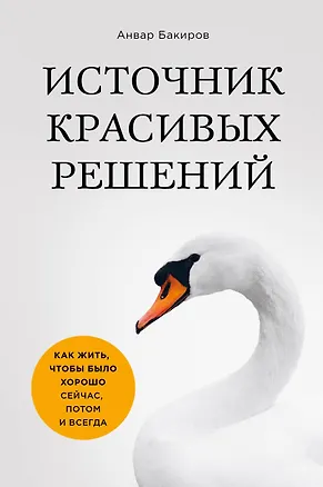 Книга Источник красивых решений. Как жить, чтобы было хорошо сейчас, потом и всегда (оф.1) (Анвар Бакиров)