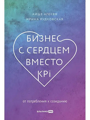 Книга Бизнес с сердцем вместо KPI: От потребления к созиданию (Айше Агекян, Ирина Рудковская)