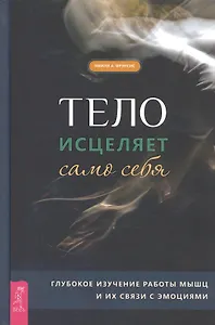 Тело исцеляет само себя. Глубокое изучение работы мышц и их связи с эмоциями