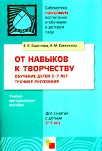 От навыков к творчеству. Обучение детей 2-7 лет технике рисования. Учебно-методическое пособие / (мягк) (Библиотека программы воспитания и обучения в детском саду). Баранова Е., Савельева А. (Мозаика)