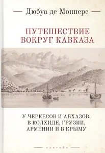 Путешествие вокруг Кавказа: у черкесов и абхазов, в Колхиде, Грузии, Армении и в Крыму с живописным географическим, археологическим и геологическим атласом. Том I