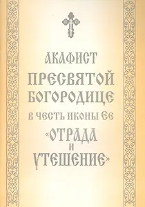 Акафист Пресвятой Богородице в честь иконы Ее "Отрада и Утешение"
