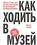 Как ходить в музей. Советы о том, как сделать посещение по-настоящему запоминающимся — 2566525 — 1