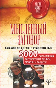 Мысленный заговор. Как мысль сделать реальностью. 3000 сильнейших заговоров на деньги, любовь и защиту!