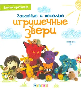 Забавные и веселые игрушечные звери: Вяжем крючком
