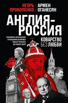 Англия - Россия. Коварство без любви. Российско-британские отношения со времен Ивана Грозного до наших дней