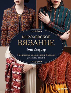 Книга КОРОЛЕВСКОЕ ВЯЗАНИЕ Элис Стэрмор. Роскошные узоры эпохи Тюдоров для вязания спицами (Элис Стармор)