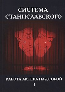Система Станиславского. Работа актера над собой. В 2 ч. Ч. 1.