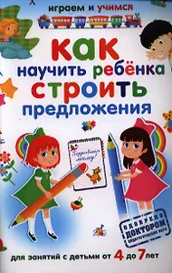 Как научить ребенка строить предложения. Для занятий с детьми от 4 до 7 лет