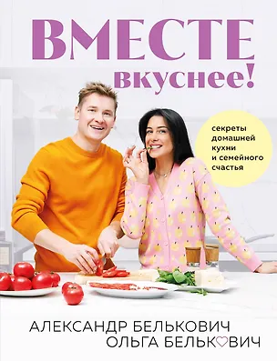 Книга Вместе вкуснее! Секреты домашней кухни и семейного счастья (с автографом) (Александр Белькович)