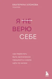 Я не верю себе. Как перестать быть заложником прошлого и смело идти по жизни