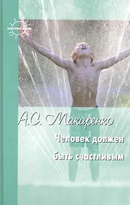Человек должен быть счастливым: Избранные статьи о воспитании / (Педагогика детства). Макаренко А. (К-Дидактика)