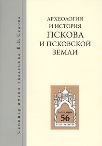 Археология и история Пскова и псковской земли. Семинар имени академика В.В. Седова. Заседание 56