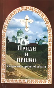 Приди и прими. Устроение церковной жизни
