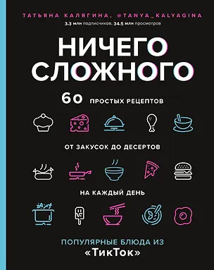 Книга Ничего сложного. 60 простых рецептов от закусок до десертов на каждый день. Популярные блюда из "ТикТок" (Татьяна Калягина)